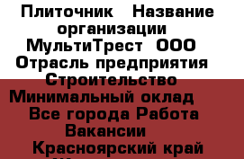 Плиточник › Название организации ­ МультиТрест, ООО › Отрасль предприятия ­ Строительство › Минимальный оклад ­ 1 - Все города Работа » Вакансии   . Красноярский край,Железногорск г.